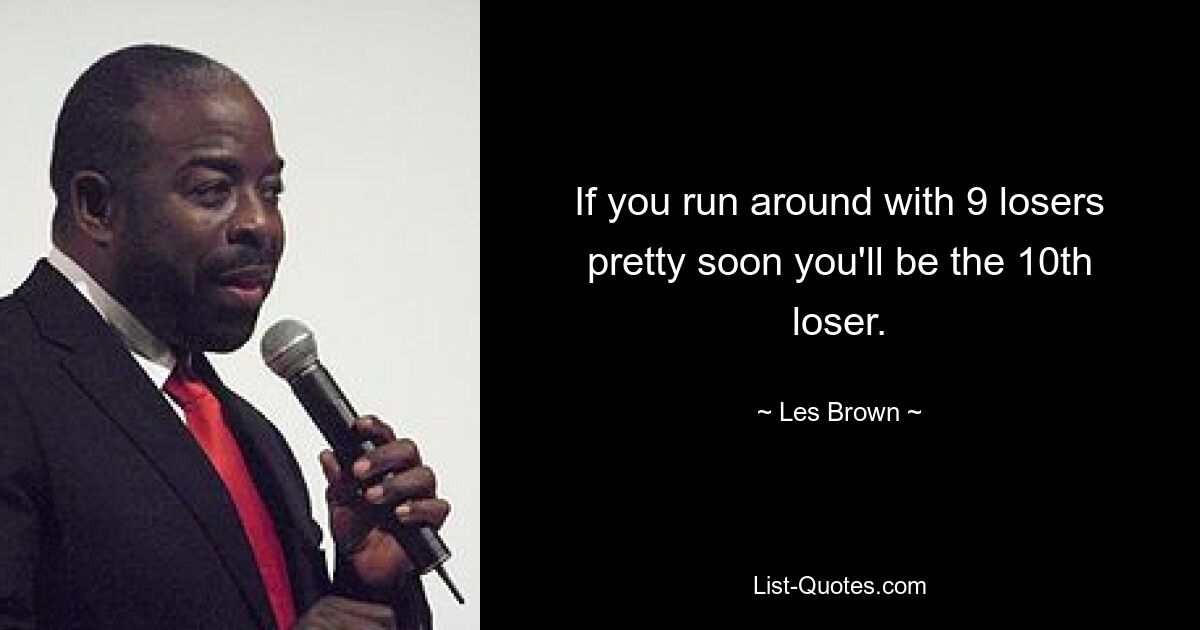 If you run around with 9 losers pretty soon you'll be the 10th loser. — © Les Brown