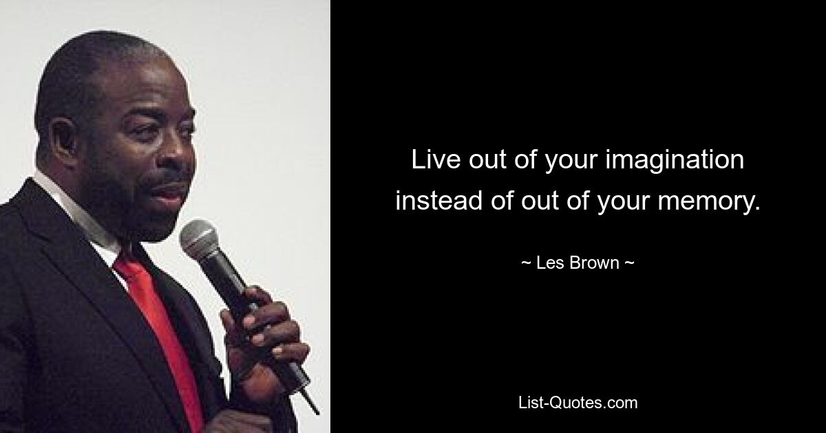 Live out of your imagination instead of out of your memory. — © Les Brown