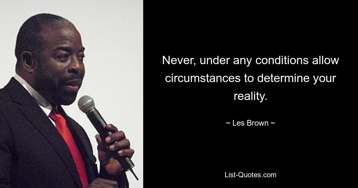 Never, under any conditions allow circumstances to determine your reality. — © Les Brown