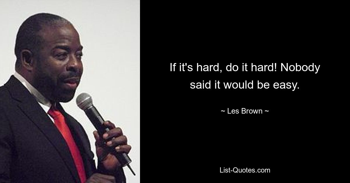 If it's hard, do it hard! Nobody said it would be easy. — © Les Brown