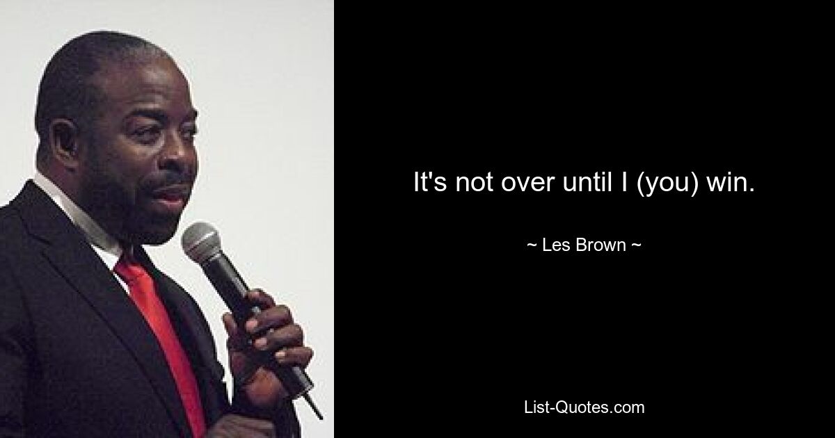 It's not over until I (you) win. — © Les Brown