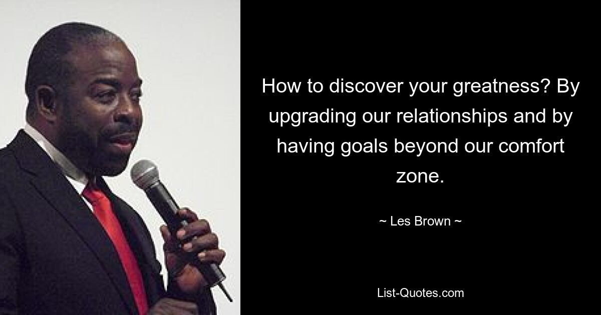 How to discover your greatness? By upgrading our relationships and by having goals beyond our comfort zone. — © Les Brown