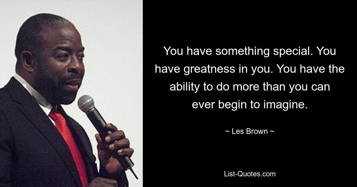 You have something special. You have greatness in you. You have the ability to do more than you can ever begin to imagine. — © Les Brown