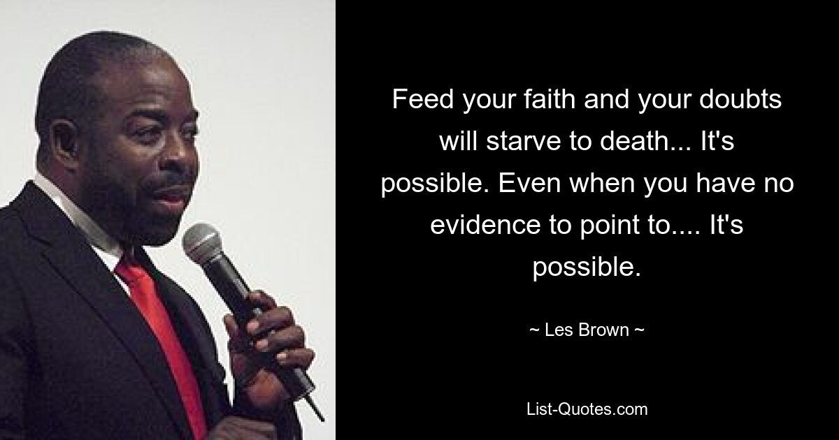 Feed your faith and your doubts will starve to death... It's possible. Even when you have no evidence to point to.... It's possible. — © Les Brown