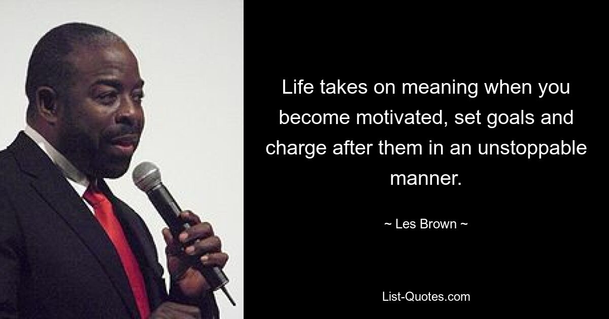 Life takes on meaning when you become motivated, set goals and charge after them in an unstoppable manner. — © Les Brown