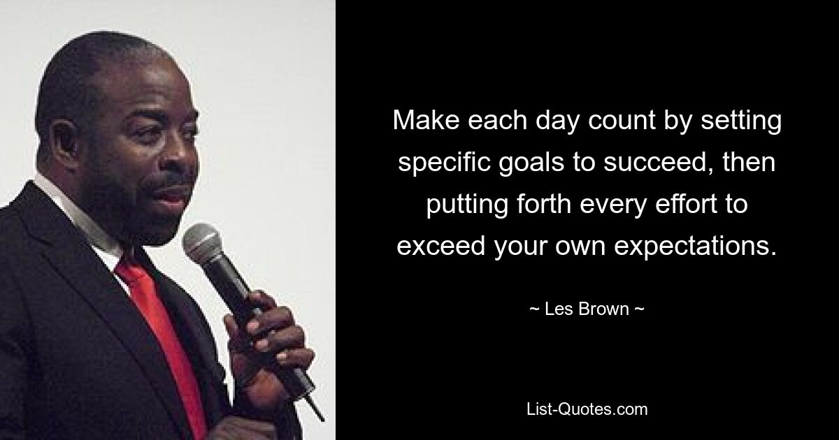 Make each day count by setting specific goals to succeed, then putting forth every effort to exceed your own expectations. — © Les Brown