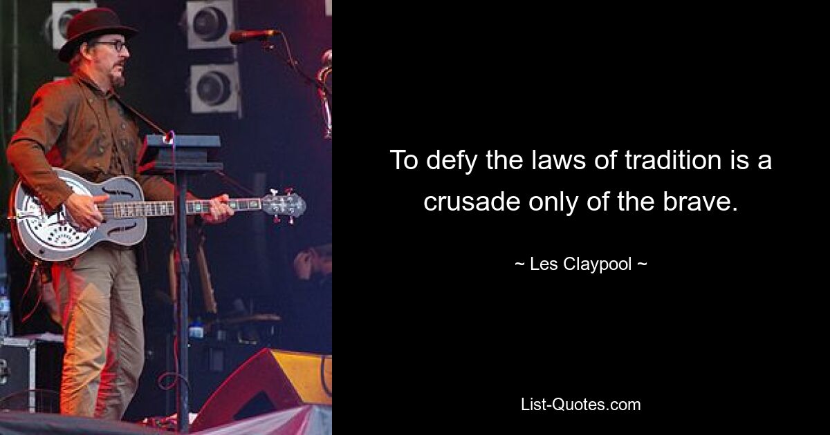 To defy the laws of tradition is a crusade only of the brave. — © Les Claypool