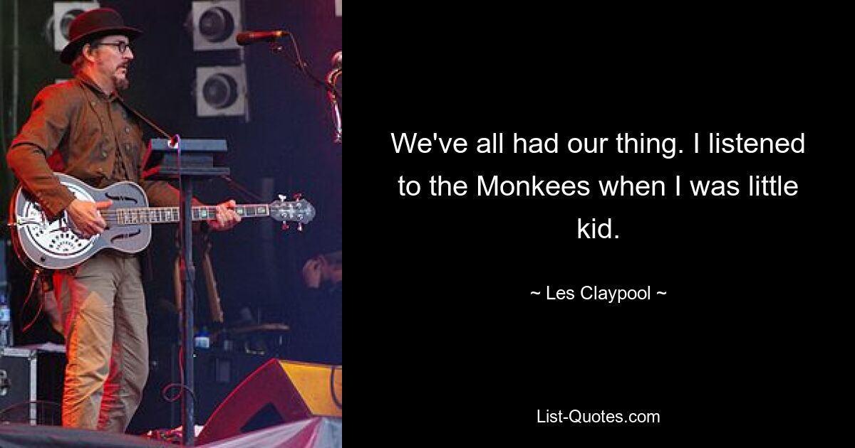 We've all had our thing. I listened to the Monkees when I was little kid. — © Les Claypool