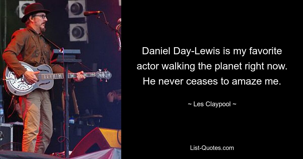 Daniel Day-Lewis is my favorite actor walking the planet right now. He never ceases to amaze me. — © Les Claypool