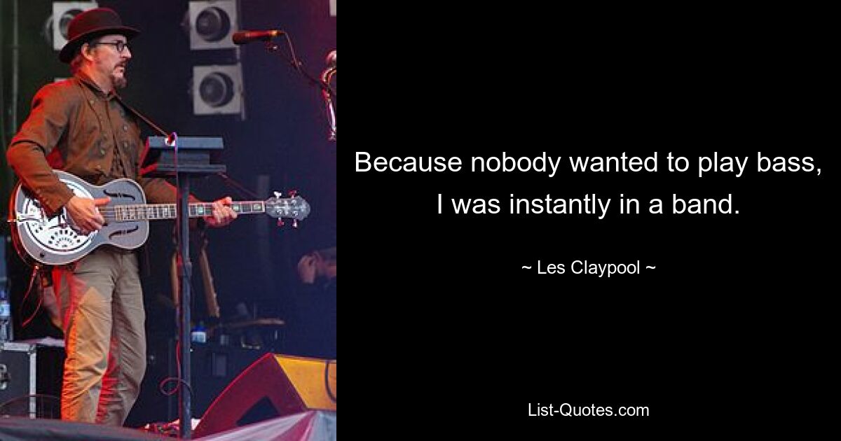 Because nobody wanted to play bass, I was instantly in a band. — © Les Claypool