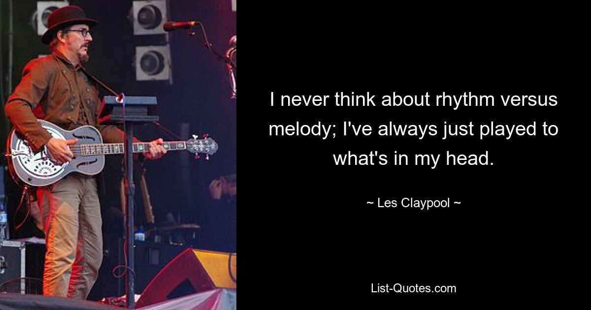 I never think about rhythm versus melody; I've always just played to what's in my head. — © Les Claypool