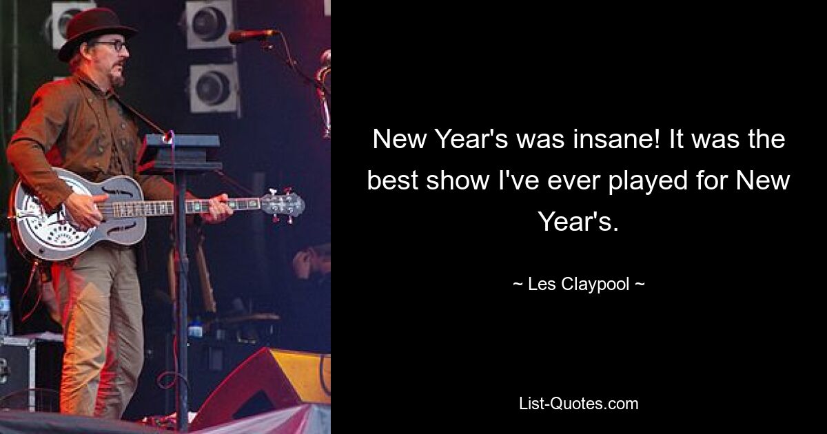 New Year's was insane! It was the best show I've ever played for New Year's. — © Les Claypool