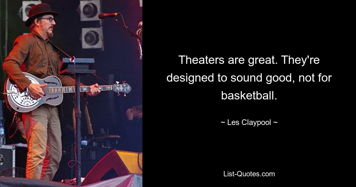 Theaters are great. They're designed to sound good, not for basketball. — © Les Claypool