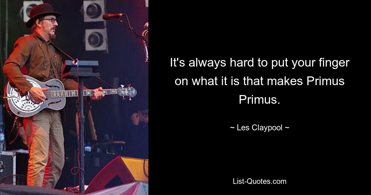 It's always hard to put your finger on what it is that makes Primus Primus. — © Les Claypool