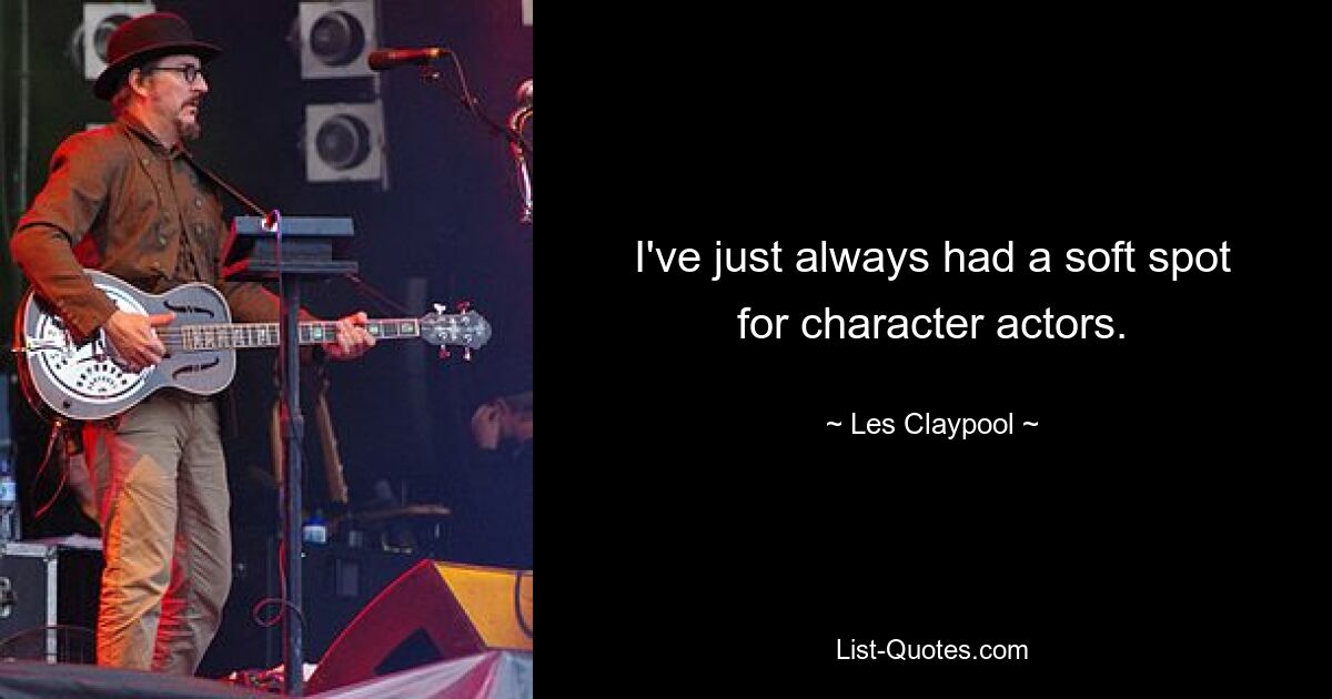 I've just always had a soft spot for character actors. — © Les Claypool