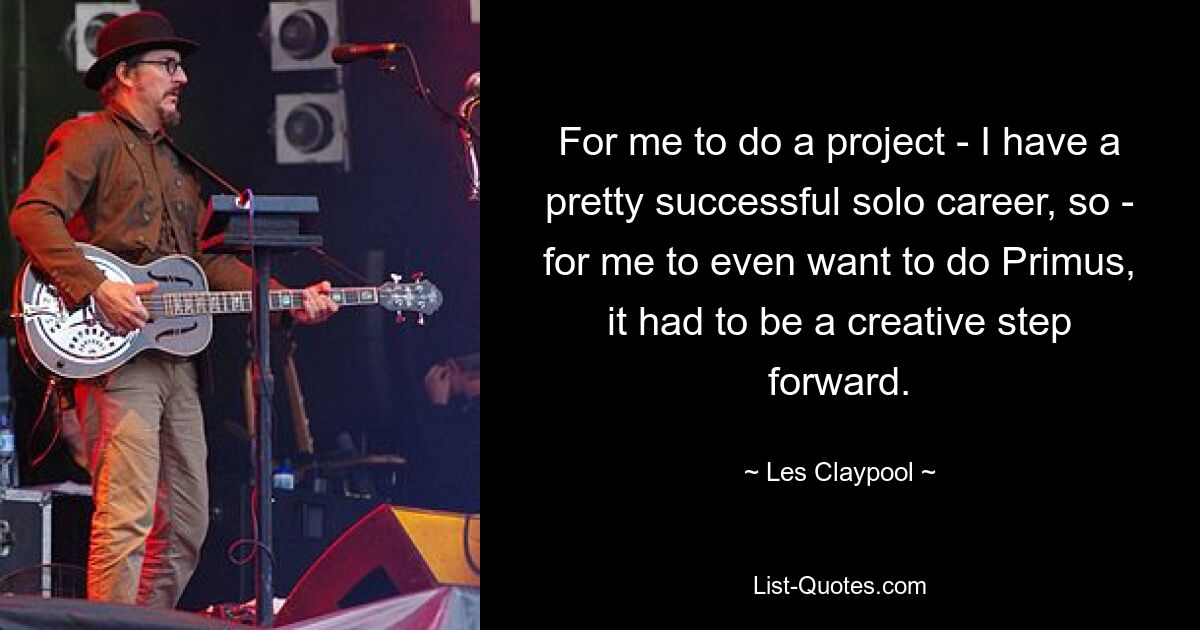 For me to do a project - I have a pretty successful solo career, so - for me to even want to do Primus, it had to be a creative step forward. — © Les Claypool