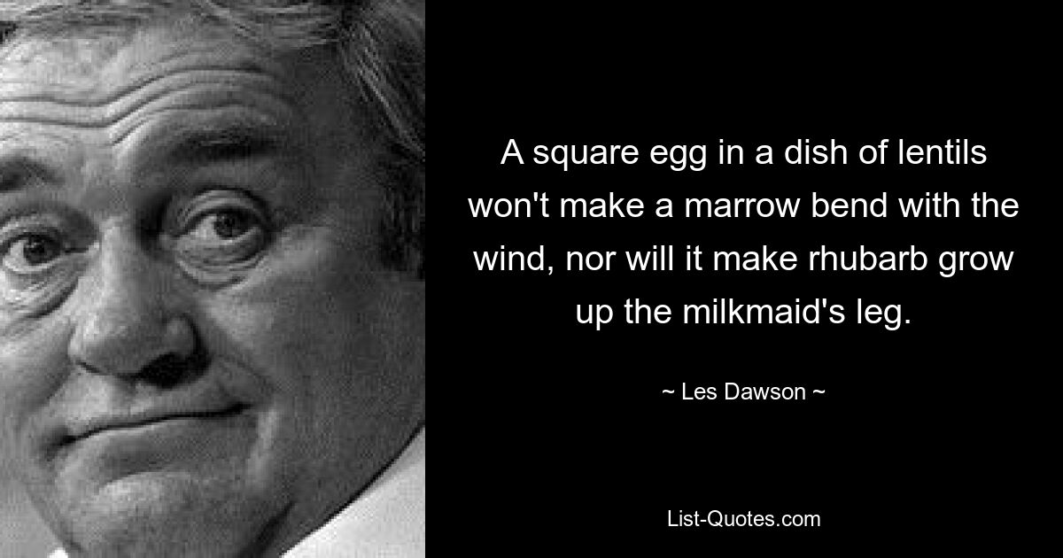 A square egg in a dish of lentils won't make a marrow bend with the wind, nor will it make rhubarb grow up the milkmaid's leg. — © Les Dawson