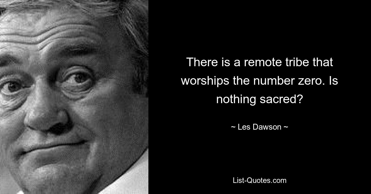 There is a remote tribe that worships the number zero. Is nothing sacred? — © Les Dawson