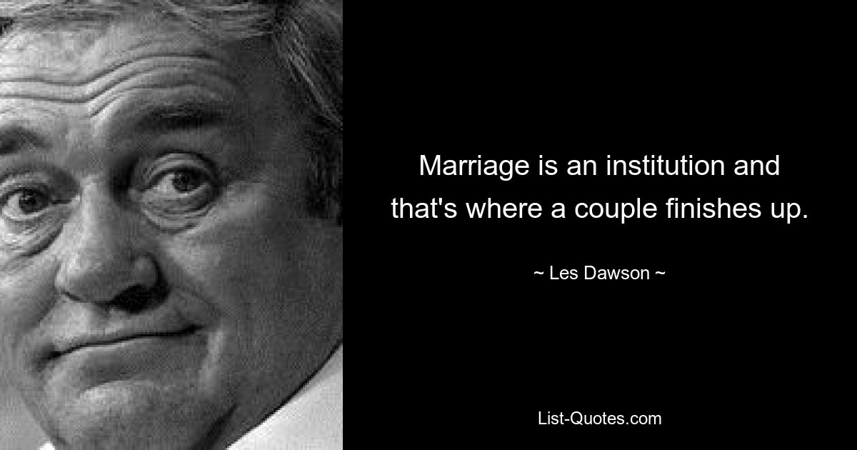 Marriage is an institution and that's where a couple finishes up. — © Les Dawson