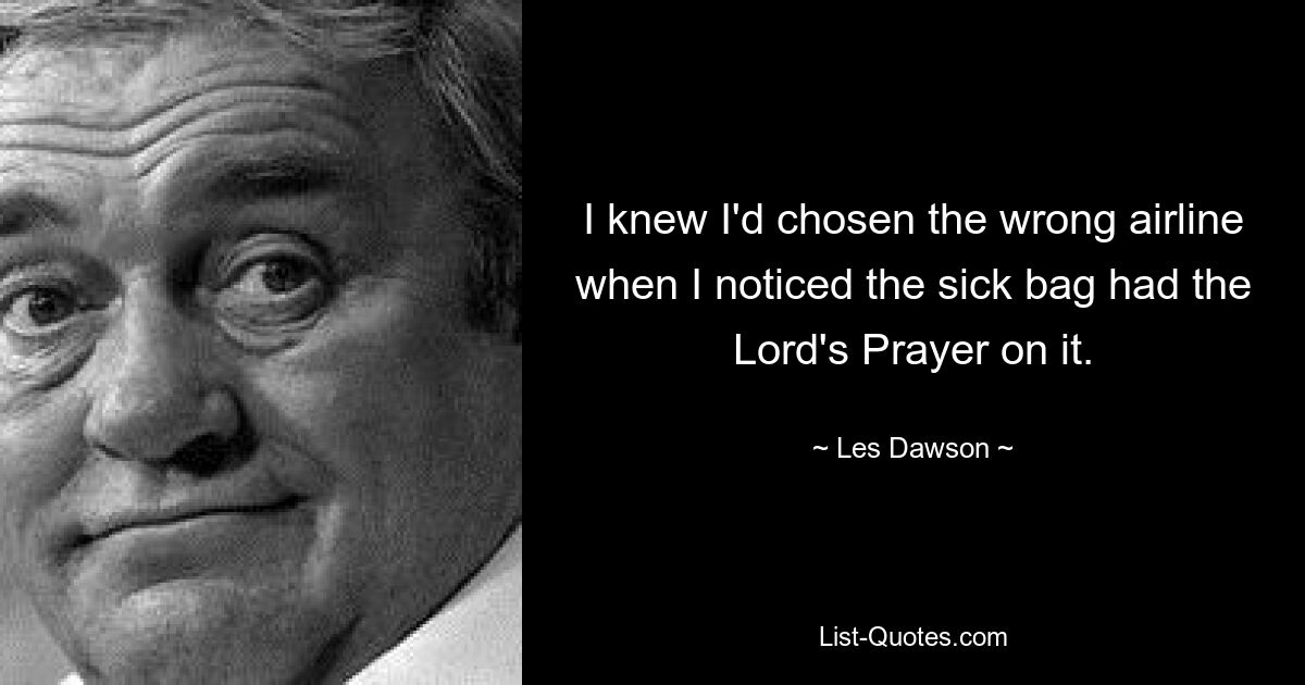 I knew I'd chosen the wrong airline when I noticed the sick bag had the Lord's Prayer on it. — © Les Dawson