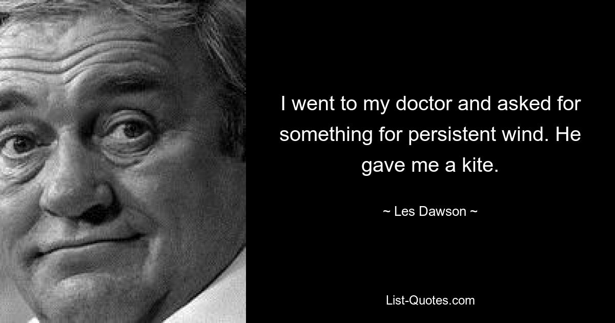 I went to my doctor and asked for something for persistent wind. He gave me a kite. — © Les Dawson