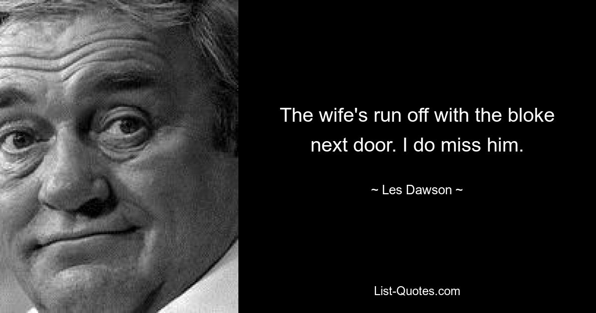 The wife's run off with the bloke next door. I do miss him. — © Les Dawson