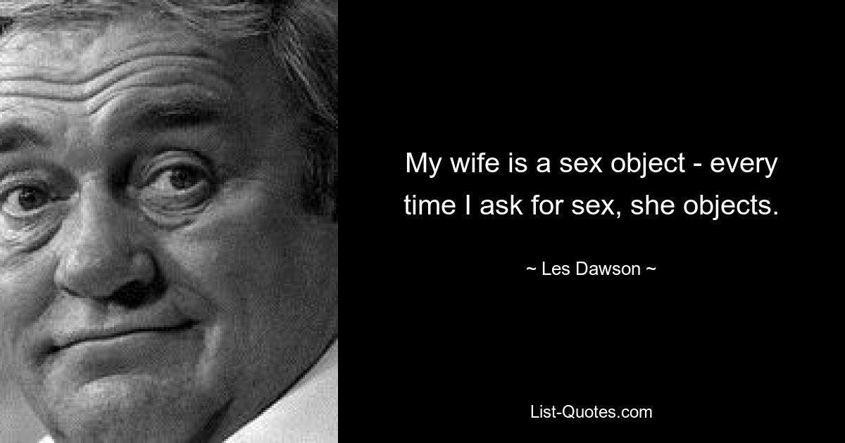 My wife is a sex object - every time I ask for sex, she objects. — © Les Dawson