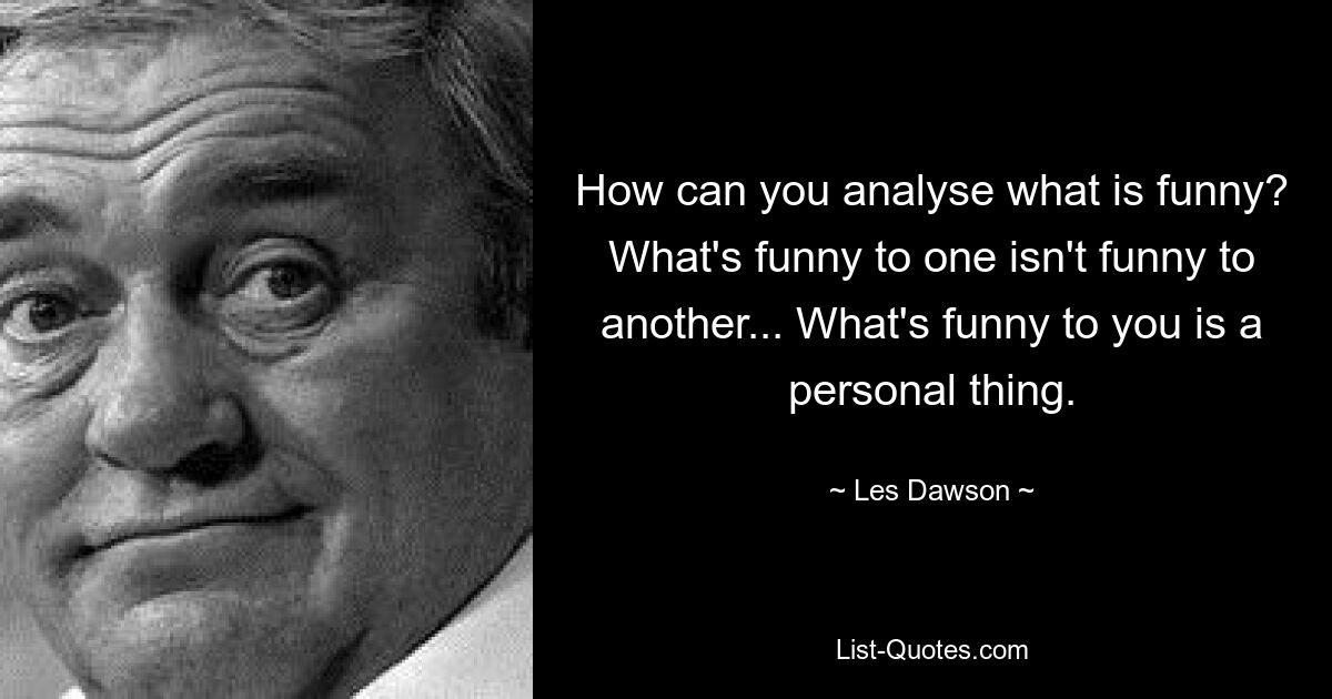 How can you analyse what is funny? What's funny to one isn't funny to another... What's funny to you is a personal thing. — © Les Dawson