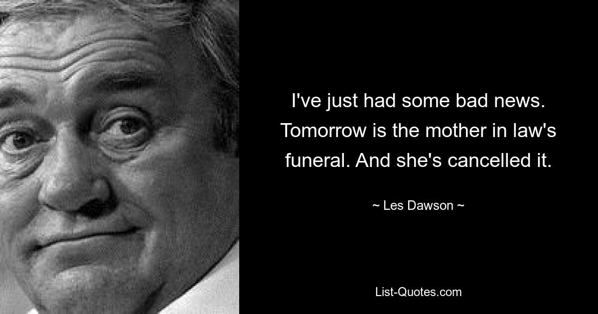 I've just had some bad news. Tomorrow is the mother in law's funeral. And she's cancelled it. — © Les Dawson