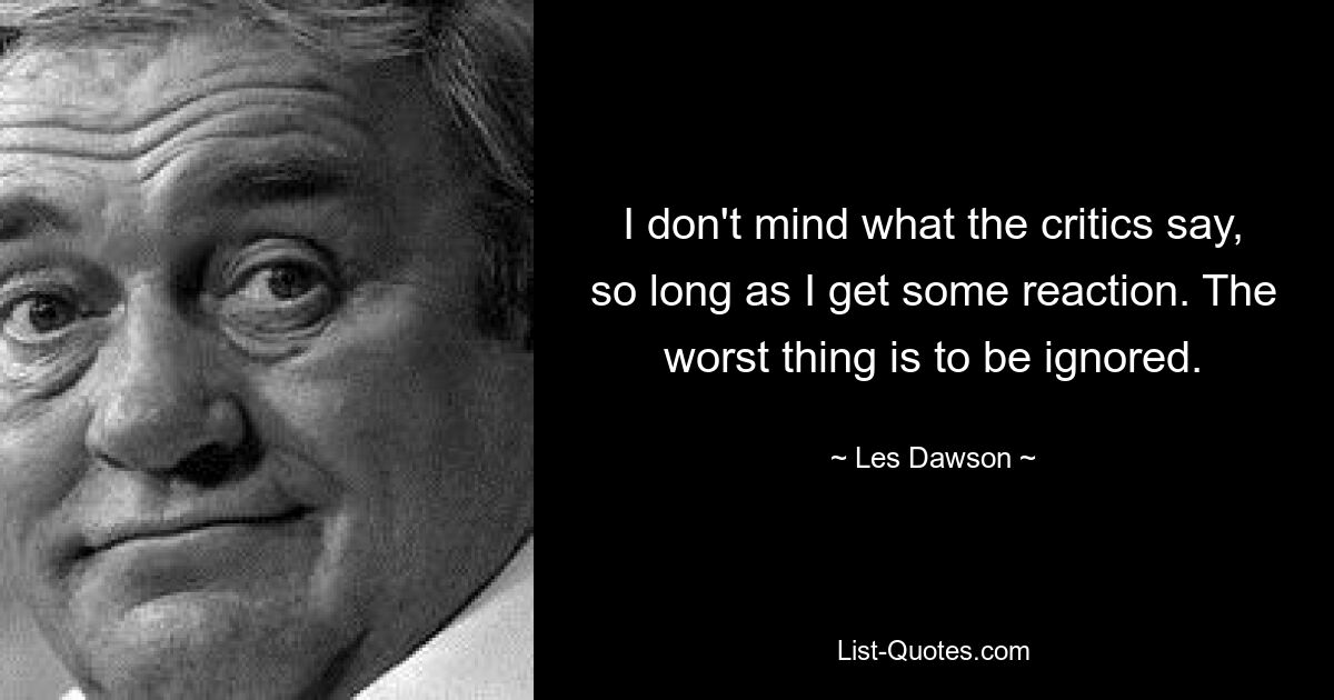 Меня не волнует, что говорят критики, лишь бы я получал хоть какую-то реакцию. Самое страшное – это быть проигнорированным. — © Лес Доусон 