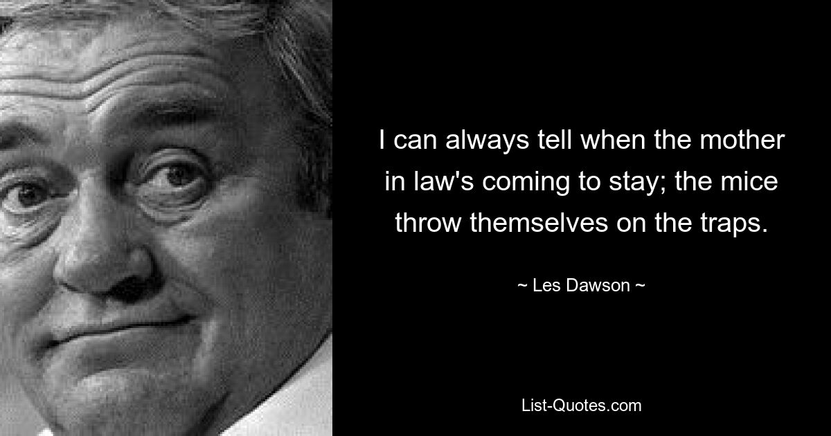 I can always tell when the mother in law's coming to stay; the mice throw themselves on the traps. — © Les Dawson