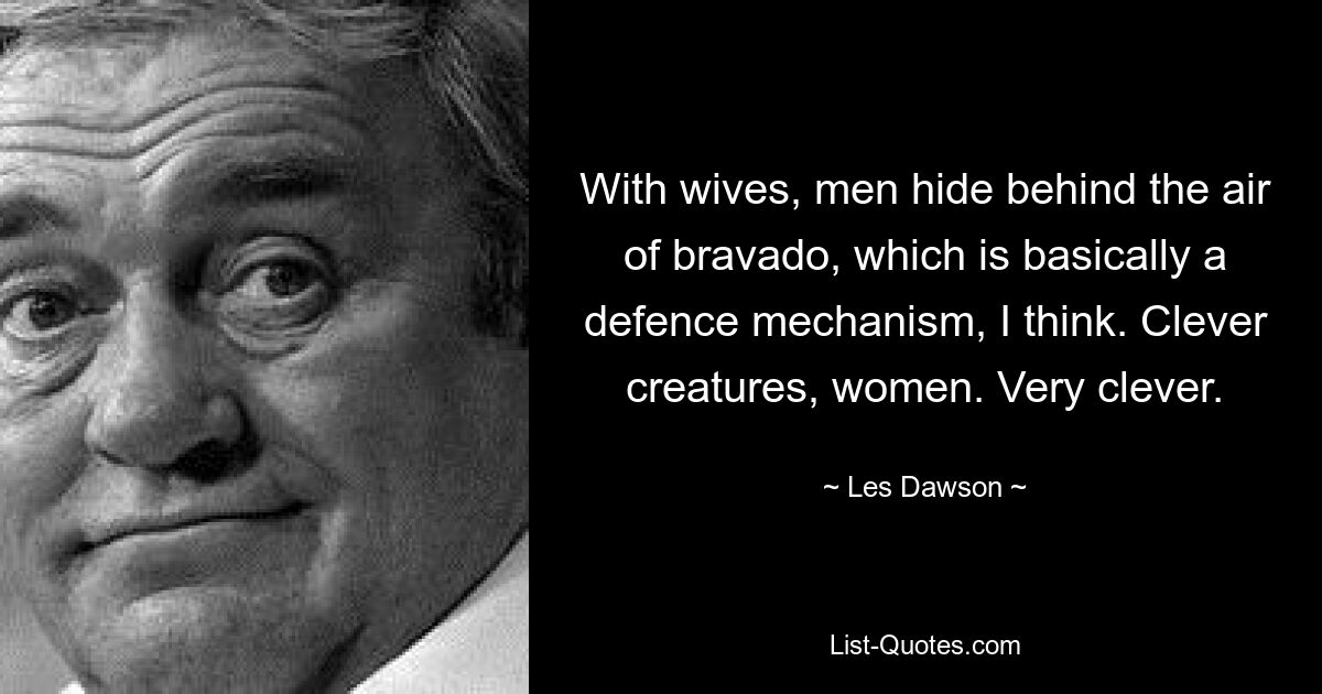 Bei Frauen verstecken sich Männer hinter der Miene von Tapferkeit, die meiner Meinung nach im Grunde ein Abwehrmechanismus ist. Kluge Wesen, Frauen. Sehr schlau. — © Les Dawson 