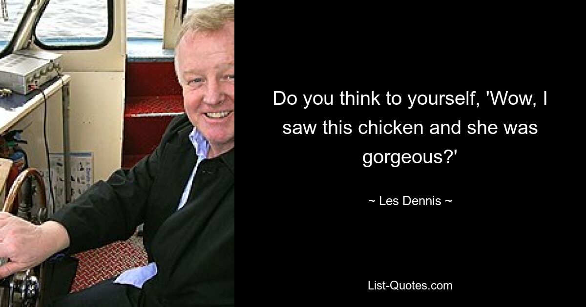 Do you think to yourself, 'Wow, I saw this chicken and she was gorgeous?' — © Les Dennis