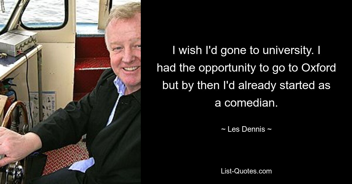 I wish I'd gone to university. I had the opportunity to go to Oxford but by then I'd already started as a comedian. — © Les Dennis