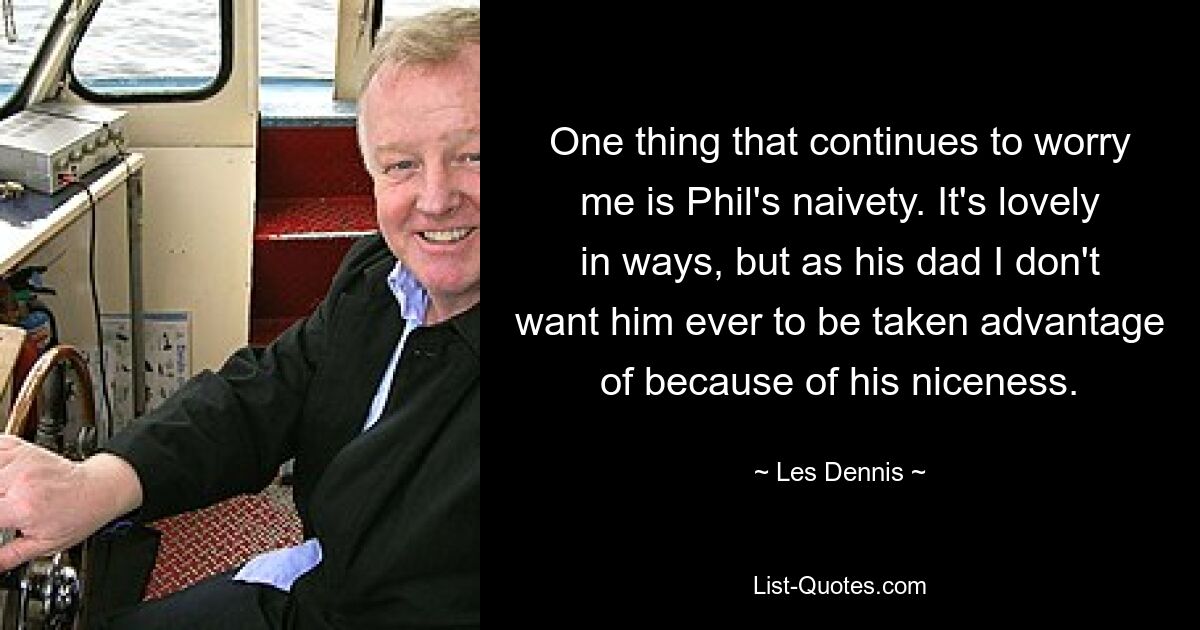 One thing that continues to worry me is Phil's naivety. It's lovely in ways, but as his dad I don't want him ever to be taken advantage of because of his niceness. — © Les Dennis