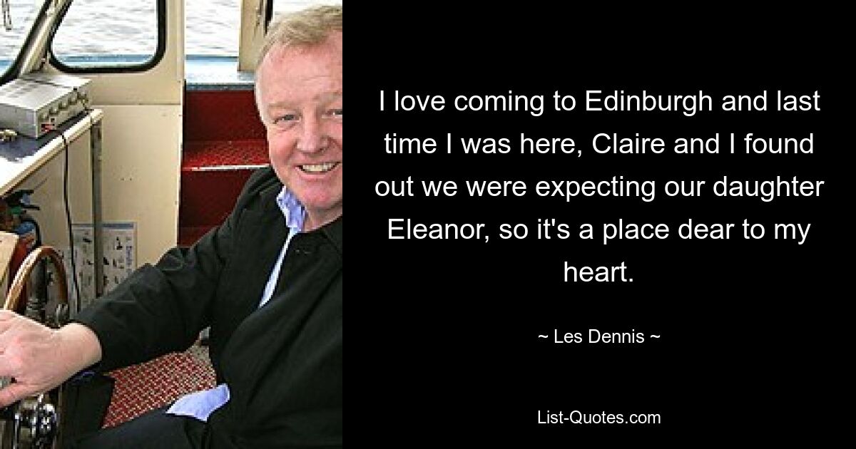 I love coming to Edinburgh and last time I was here, Claire and I found out we were expecting our daughter Eleanor, so it's a place dear to my heart. — © Les Dennis