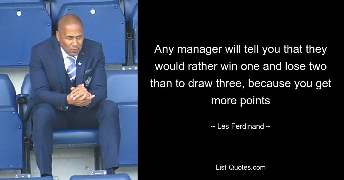 Any manager will tell you that they would rather win one and lose two than to draw three, because you get more points — © Les Ferdinand