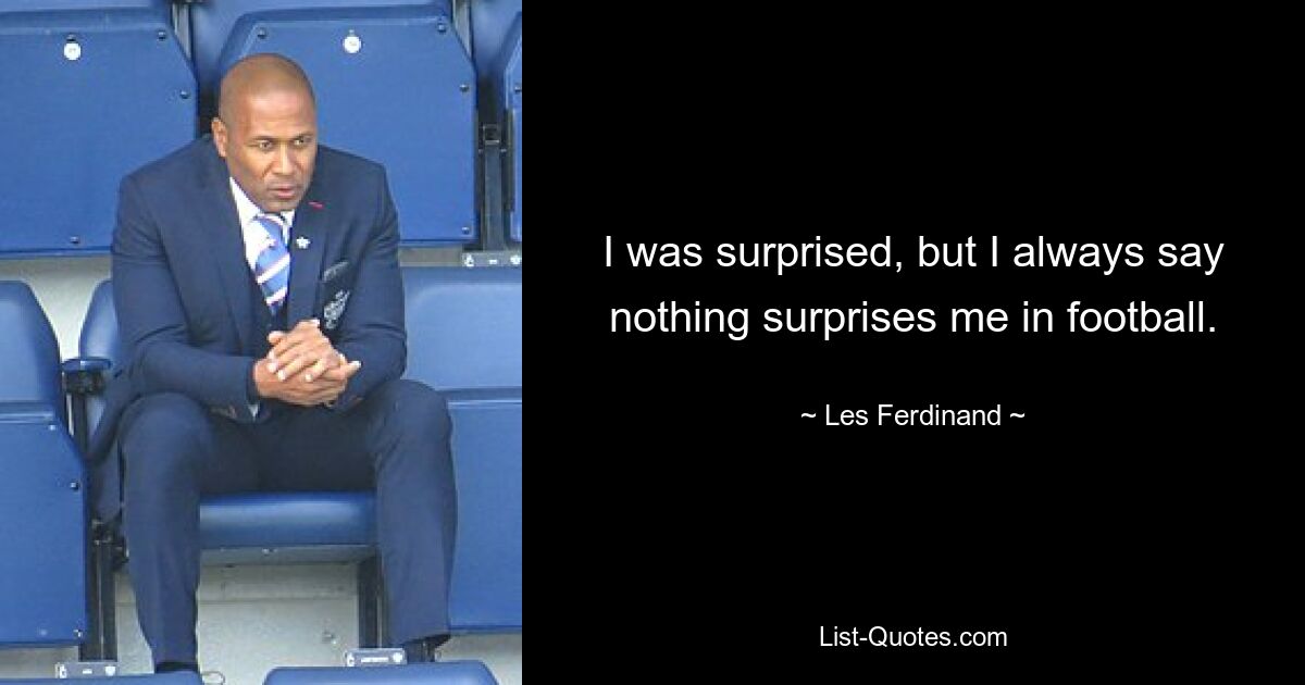 I was surprised, but I always say nothing surprises me in football. — © Les Ferdinand