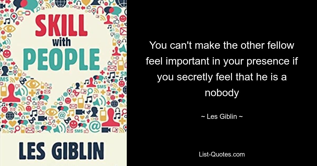 You can't make the other fellow feel important in your presence if you secretly feel that he is a nobody — © Les Giblin