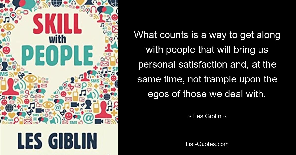 What counts is a way to get along with people that will bring us personal satisfaction and, at the same time, not trample upon the egos of those we deal with. — © Les Giblin