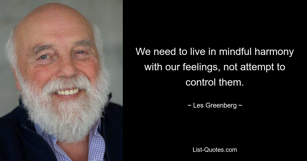 We need to live in mindful harmony with our feelings, not attempt to control them. — © Les Greenberg