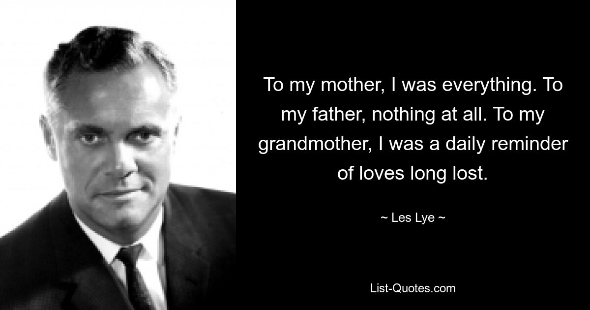 To my mother, I was everything. To my father, nothing at all. To my grandmother, I was a daily reminder of loves long lost. — © Les Lye