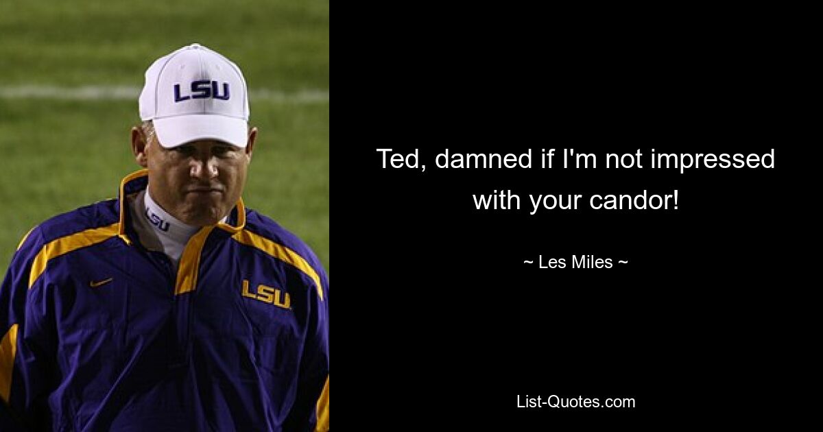 Ted, damned if I'm not impressed with your candor! — © Les Miles