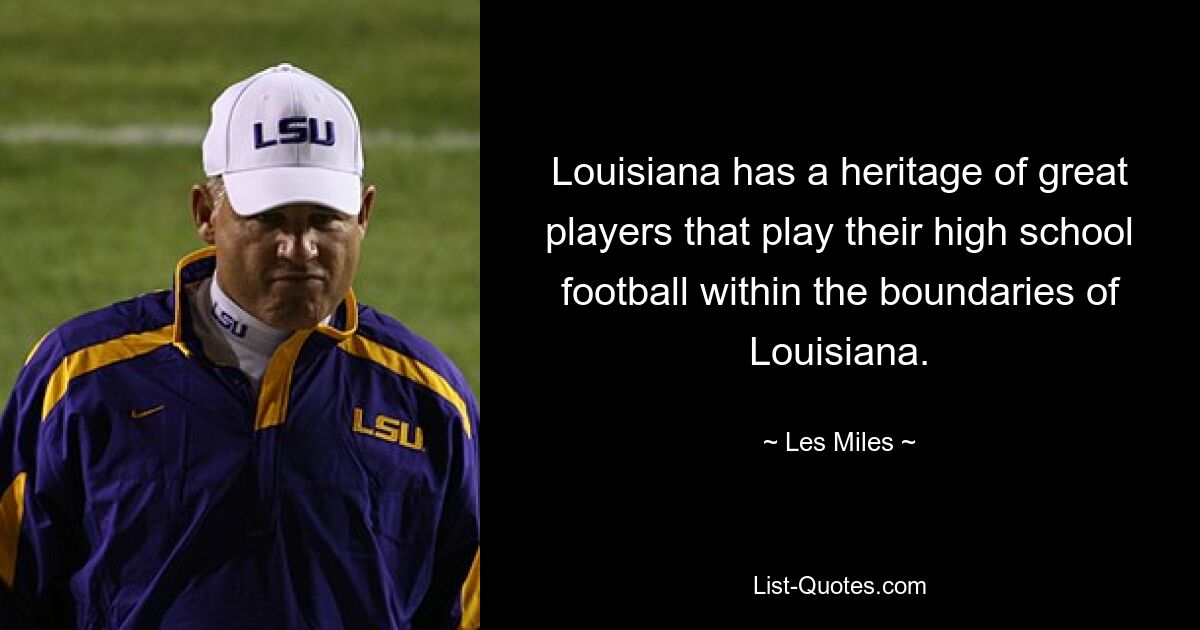 Louisiana has a heritage of great players that play their high school football within the boundaries of Louisiana. — © Les Miles