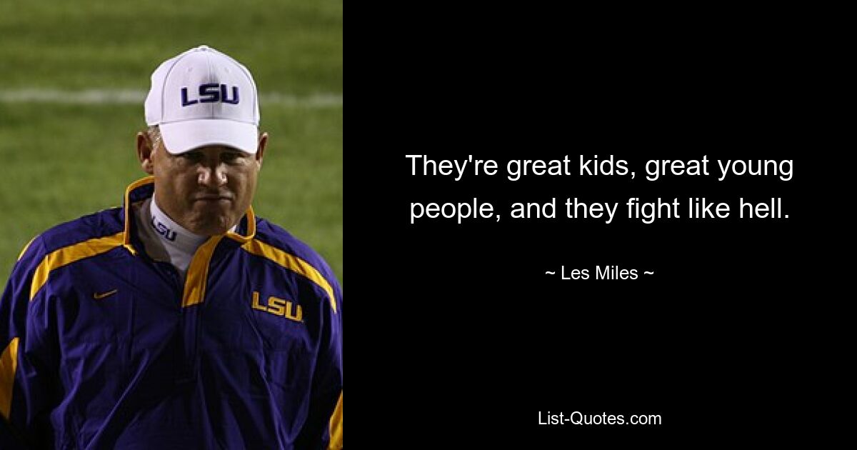 They're great kids, great young people, and they fight like hell. — © Les Miles