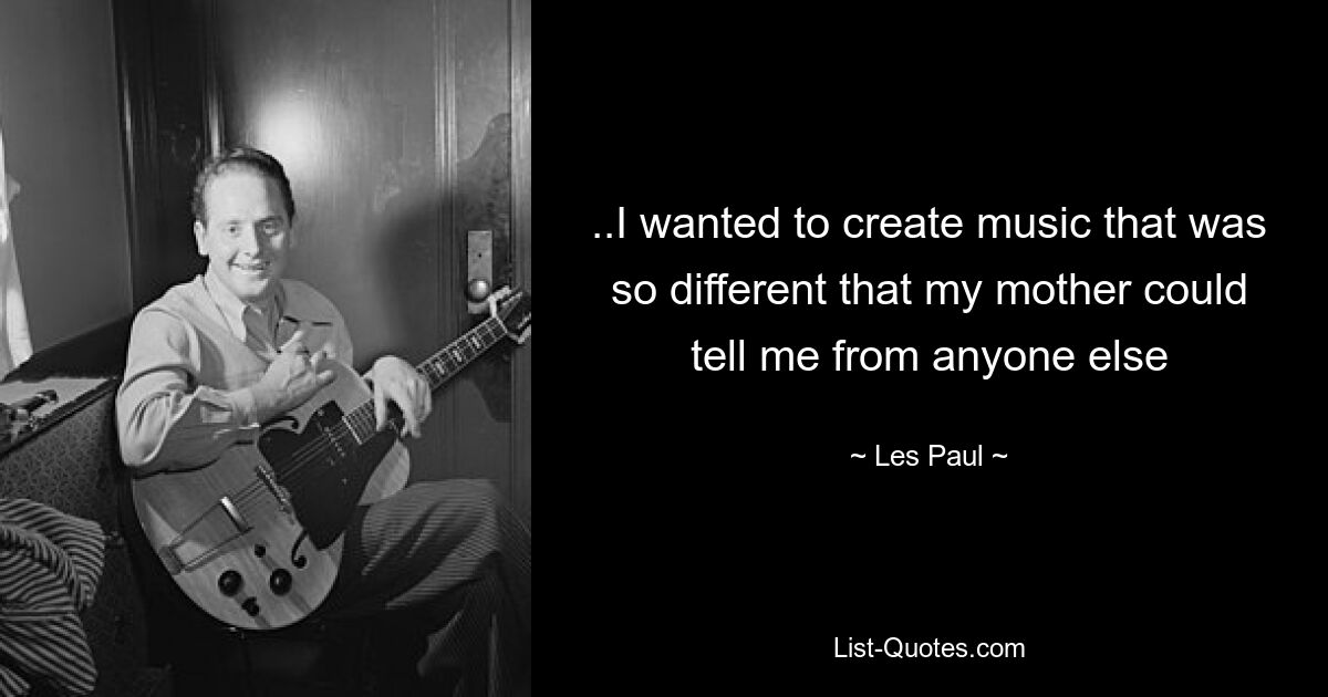 ..I wanted to create music that was so different that my mother could tell me from anyone else — © Les Paul