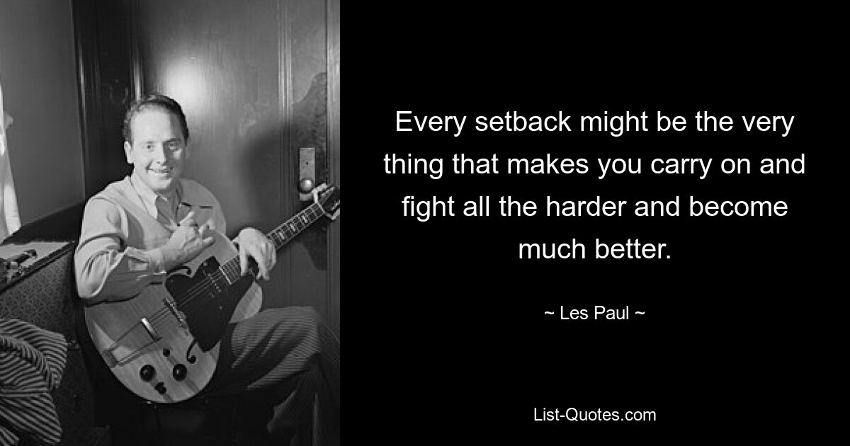 Every setback might be the very thing that makes you carry on and fight all the harder and become much better. — © Les Paul