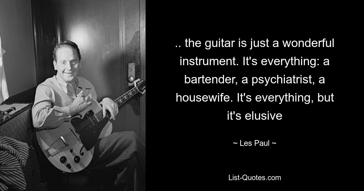 .. the guitar is just a wonderful instrument. It's everything: a bartender, a psychiatrist, a housewife. It's everything, but it's elusive — © Les Paul