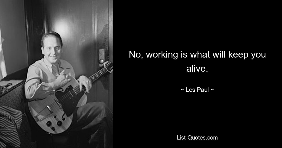 No, working is what will keep you alive. — © Les Paul