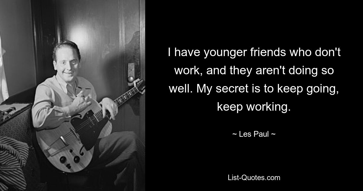 I have younger friends who don't work, and they aren't doing so well. My secret is to keep going, keep working. — © Les Paul